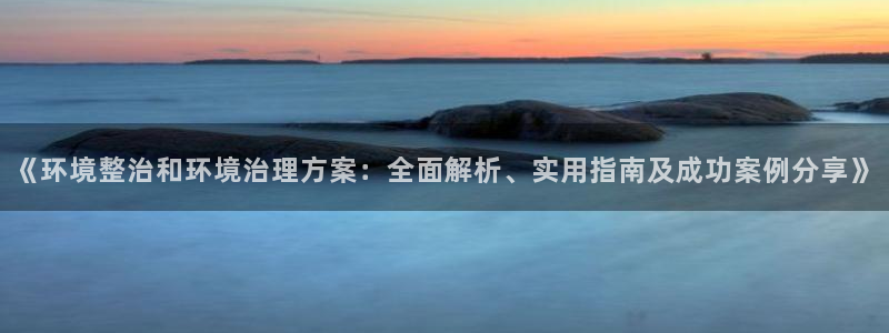 凯发k8国际首页登录：《环境整治和环境治理方案：全面解析、实用指南及成功案例分享